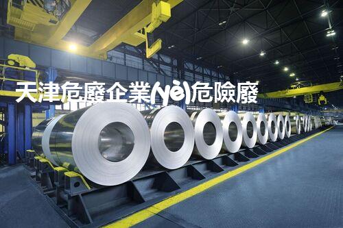 天津危廢企業(yè)危險廢棄物的處理與安全：保護環(huán)境，守護未來！